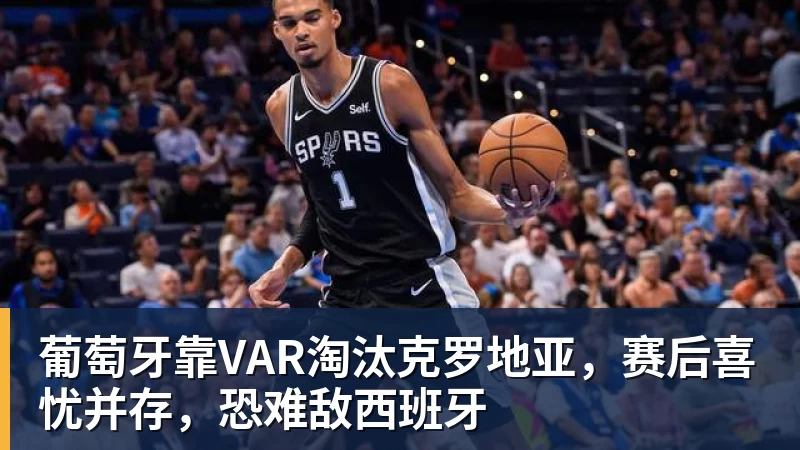 华体会体育葡萄牙靠VAR淘汰克罗地亚，赛后喜忧并存，恐难敌西班牙